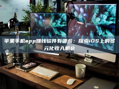 芜湖苹果手机app赚钱软件有哪些：探索iOS上的多元化收入机会