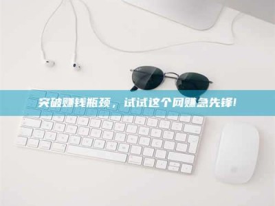 芜湖突破赚钱瓶颈，试试这个网赚急先锋!