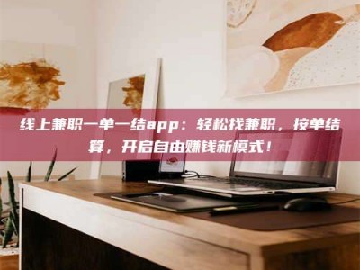 芜湖线上兼职一单一结app：轻松找兼职，按单结算，开启自由赚钱新模式！