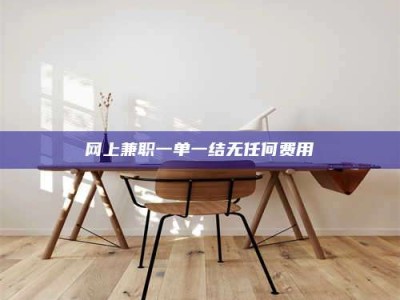 芜湖网上兼职一单一结无任何费用