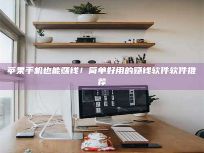 芜湖苹果手机也能赚钱！简单好用的赚钱软件软件推荐