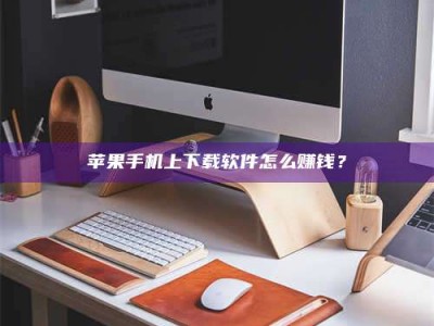 芜湖苹果手机上下载软件怎么赚钱？