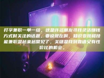 芜湖打字兼职一单一结，这是许多朋友寻找灵活赚钱方式时关注的话题。要说现在啊，知识变现和技能兼职是越来越常见了，关键是找到靠谱又有性价比的机会。