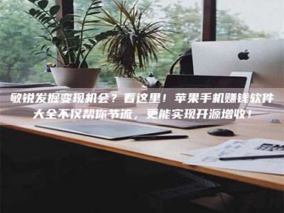 芜湖敏锐发掘变现机会？看这里！苹果手机赚钱软件大全不仅帮你节流，更能实现开源增收！