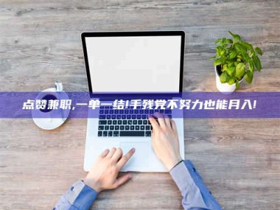 芜湖点赞兼职,一单一结!手残党不努力也能月入!